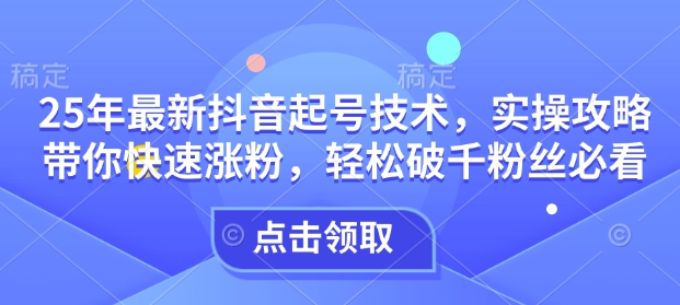 25年最新抖音起号技术，实操攻略带你快速涨粉，轻松破千粉丝必看-西蒙学社