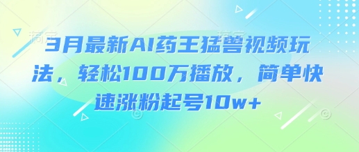 3月最新AI药王猛兽视频玩法，轻松100W播放，简单快速涨粉起号10w+-西蒙学社
