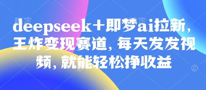 原客单价998的deepseek+即梦ai拉新，王炸变现赛道，每天发发视频，就能轻松挣收益-西蒙学社