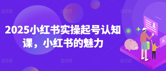 2025小红书实操起号认知课，小红书的魅力-西蒙学社