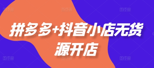 拼多多+抖音小店无货源开店，包括：选品、运营、基础、付费推广、爆款案例等(更新25年3月)-西蒙学社