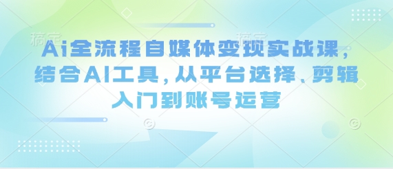 AI赋能自媒体创收实战训练营：智能工具应用+平台筛选+视频剪辑到流量变现全攻略-西蒙学社