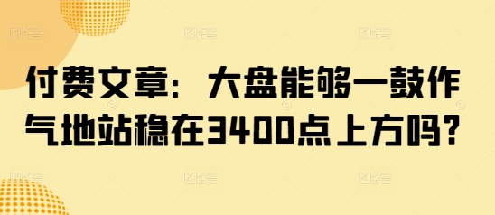 付费文章：大盘能够一鼓作气地站稳在3400点上方吗?-西蒙学社