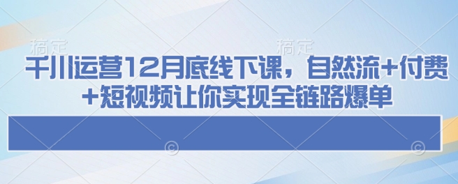 千川运营 12 月底线下课，自然流 + 付费 + 短视频让你实现全链路爆单-西蒙学社