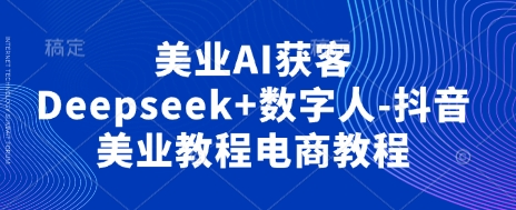 美业AI获客Deepseek+数字人-抖音美业教程电商教程-西蒙学社