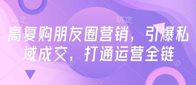 高复购朋友圈营销，引爆私域成交，打通运营全链-西蒙学社