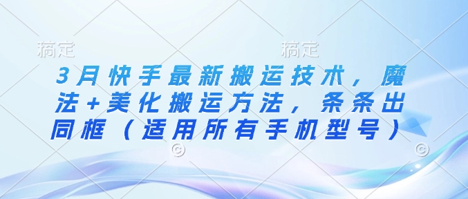 3月快手最新搬运技术，魔法+美化搬运方法，条条出同框（适用所有手机型号）-西蒙学社
