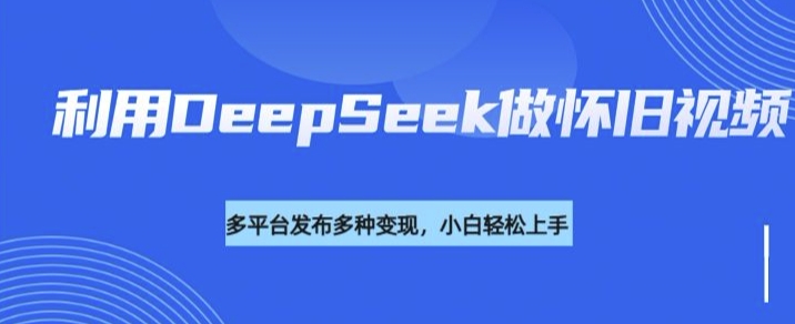 利用DeepSeek做怀旧视频，流量号多渠道变现能力强-西蒙学社