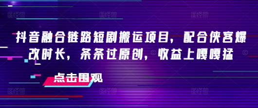 抖音融合链路短剧搬运项目，配合侠客爆改时长，条条过原创，收益嘎嘎猛-西蒙学社