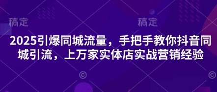 2025引爆同城流量，手把手教你抖音同城引流，上万家实体店实战营销经验-西蒙学社