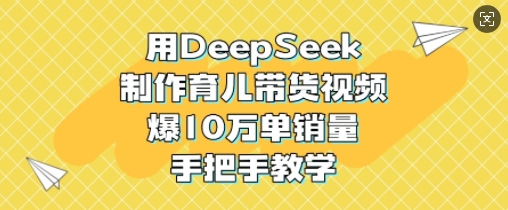 用DeepSeek制作育儿带货视频，爆10W单销量，手把手教学-西蒙学社