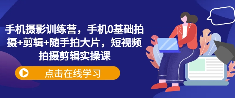 手机摄影训练营，手机0基础拍摄+剪辑+随手拍大片，短视频拍摄剪辑实操课-西蒙学社