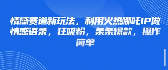 情感赛道变现新风口：借势哪吒 IP 打造爆款情感 语录实操教程，小白也能 轻松涨粉百万-西蒙学社