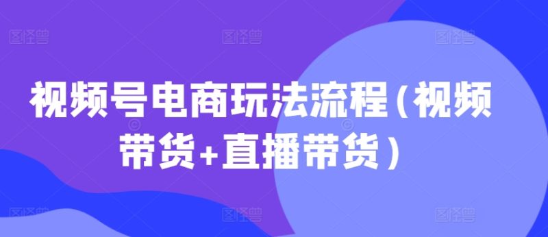 视频号电商玩法流程,视频带货 + 直播带货【更新 2025 年 1 月】-西蒙学社