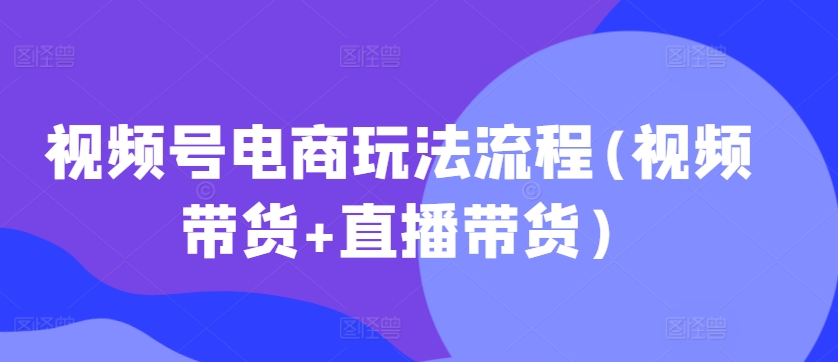 视频号电商玩法流程，视频带货 + 直播带货【更新 2025 年 1 月】-西蒙学社