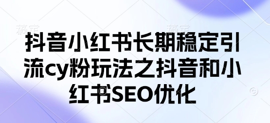 抖音小红书长期稳定引流cy粉玩法之抖音和小红书SEO优化-西蒙学社
