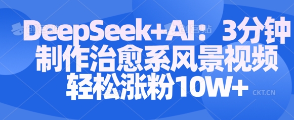 Deepseek+AI: 3分钟制作治愈系风景视频轻松涨粉10W-西蒙学社