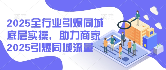 2025全行业引爆同城底层实操，助力商家2025引爆同城流量-西蒙学社
