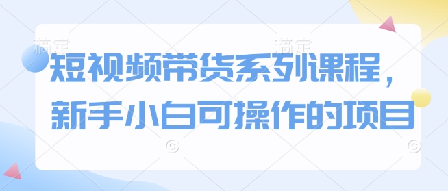 短视频带货系列课程，新手小白可操作的项目-西蒙学社