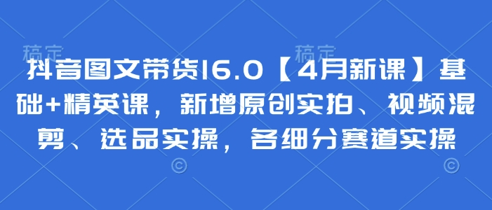 短视频平台图文带货V16.0四月全新课程 零基础到精英课升级 原创拍摄+高效混剪+选品攻略详解 多赛道实操指南-西蒙学社