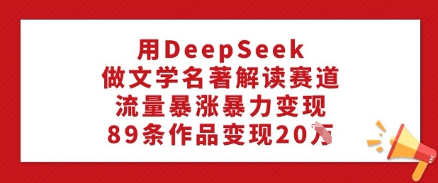 用DeepSeek做文学名著解读赛道，流量暴涨暴力变现，89条作品变现20W-西蒙学社