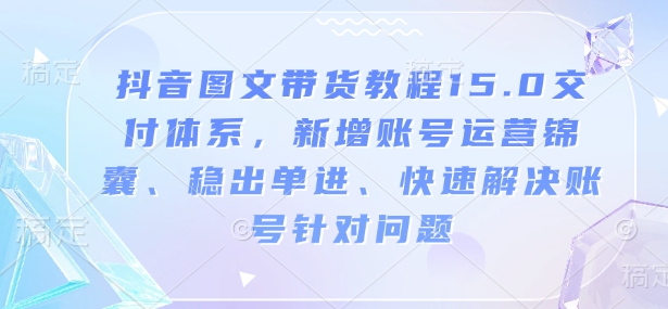 抖音图文带货教程15.0交付体系，新增账号运营锦囊、稳出单进、快速解决账号针对问题-西蒙学社