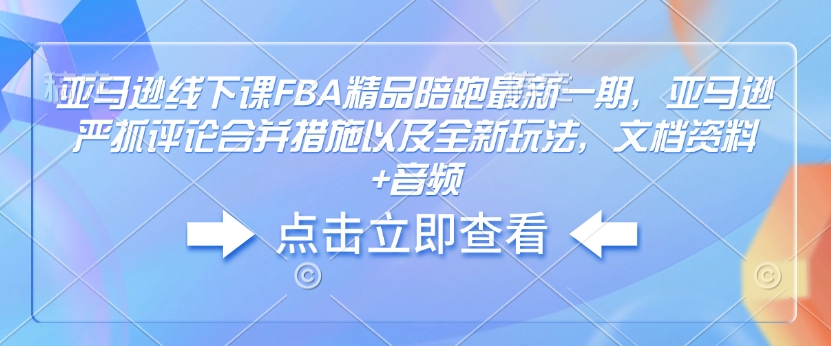 亚马逊线下课FBA精品陪跑最新一期，亚马逊严抓评论合并措施以及全新玩法，文档资料+音频-西蒙学社