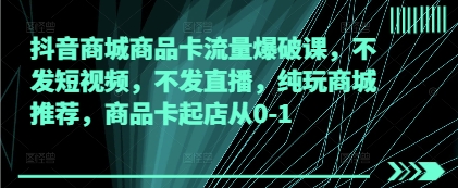 抖音商城商品卡自然流量爆破秘籍 不起号不直播纯推荐0基础起店实操指南-西蒙学社