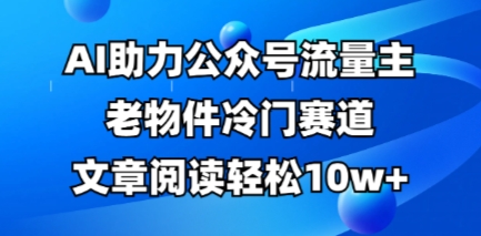 公众号流量主老物件冷门赛道，AI助力，文章阅读轻松10w+，全流程详细教程-西蒙学社