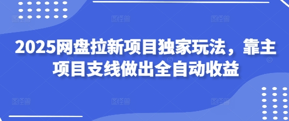 2025 网盘拉新全自动收益实战教程：副业支线打造躺赚变现新玩法-西蒙学社