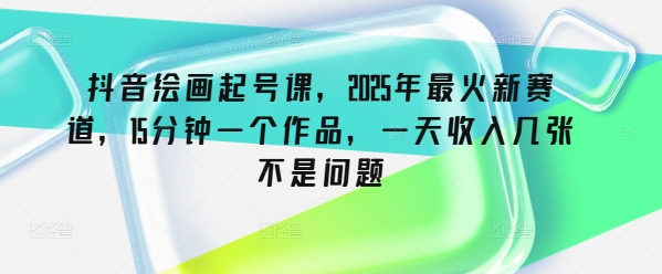 抖音绘画起号课，2025年最火新赛道，15分钟一个作品，一天收入几张不是问题-西蒙学社