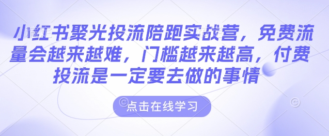 小红书聚光投流陪跑实战营，免费流量会越来越难，门槛越来越高，付费投流是一定要去做的事情-西蒙学社