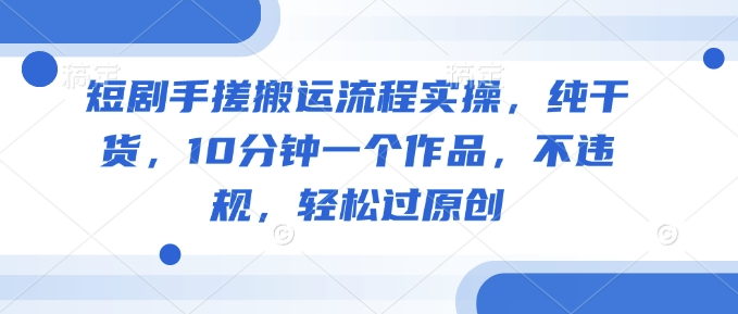 短剧手搓搬运流程实操，纯干货，10分钟一个作品，不违规，轻松过原创-西蒙学社