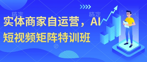 AI赋能实体店短视频矩阵实战课：自主运营精准获客秘籍-西蒙学社