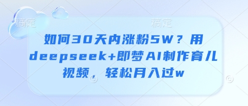 30天吸粉5万实战教程：用deepseek结合即梦AI打造爆款育儿视频快速变现-西蒙学社