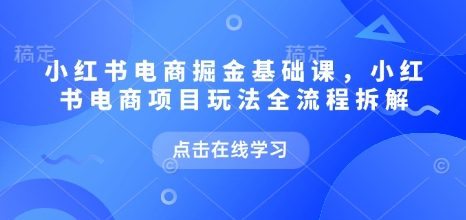 小红书电商掘金课，小红书电商项目玩法全流程拆解-西蒙学社