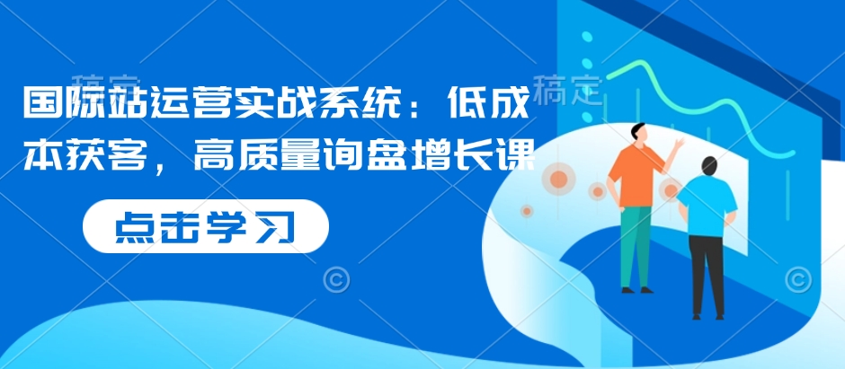国际站运营实战系统：低成本获客，高质量询盘增长课-西蒙学社