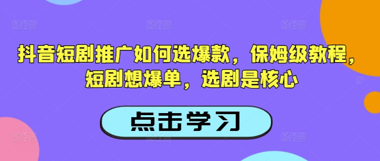 抖音短剧推广如何选爆款，保姆级教程，短剧想爆单，选剧是核心-西蒙学社