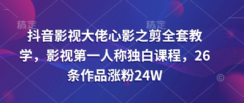 抖音影视大佬心影之剪全套教学，影视第一人称独白课程，26条作品涨粉24W-西蒙学社