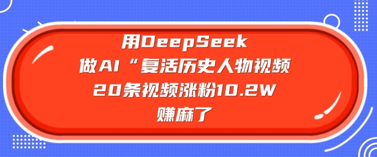 用DeepSeek做AI“复活历史人物”视频，20条视频涨粉10.2W，挣麻了-西蒙学社