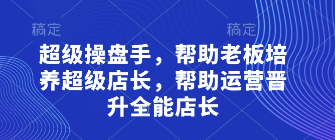 老板必看：金牌店长孵化秘籍 操盘手实战教学助力运营晋升全能管理者-西蒙学社