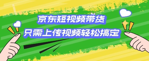 京东短视频带货，只需上传视频就搞定，小白轻松上手【揭秘】-西蒙学社
