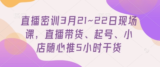 直播密训3月21~22日现场课，​直播带货、起号、小店随心推5小时干货-西蒙学社