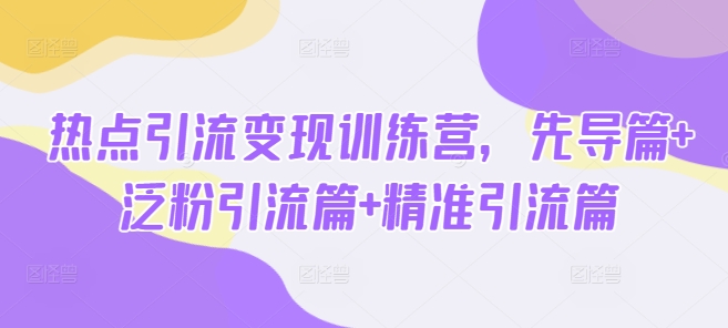 热点引流变现训练营，先导篇 + 泛粉引流篇 + 精准引流篇-西蒙学社