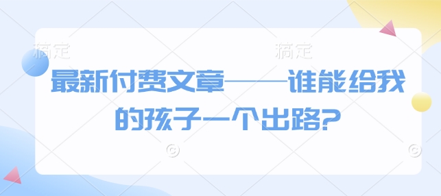 最新付费文章——谁能给我的孩子一个出路?-西蒙学社