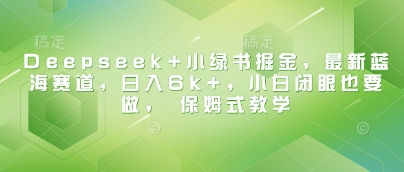 Deepseek+小绿书掘金，最新蓝海赛道，日入6k+，小白闭眼也要做， 保姆式教学-西蒙学社