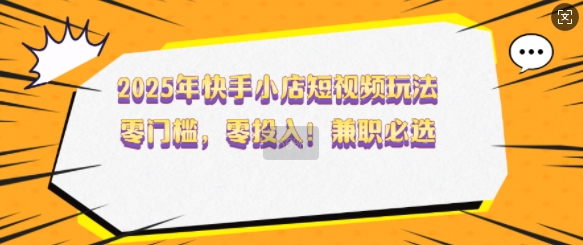 2025年快手小店短视频玩法，零门槛，零投入，兼职必选【揭秘】-西蒙学社