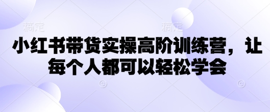 小红书带货实操高阶训练营，让每个人都可以轻松学会-西蒙学社