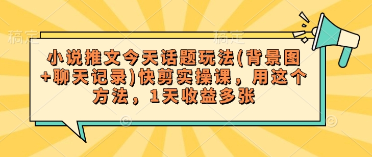 小说推文今天话题玩法(背景图+聊天记录)快剪实操课，用这个方法，1天收益多张-西蒙学社