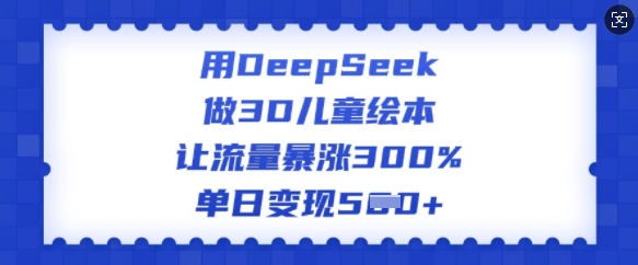 用DeepSeek做3D儿童绘本，让流量暴涨300%，单日变现多张-西蒙学社